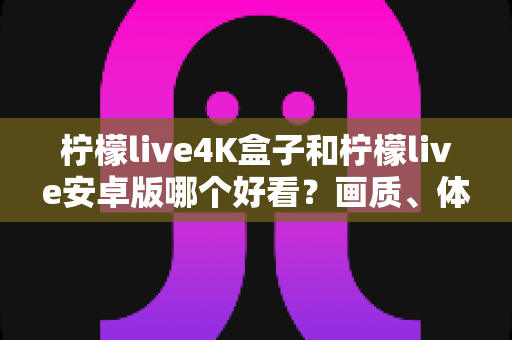 柠檬live4K盒子和柠檬live安卓版哪个好看?画质、体验与性价比深度对比全解析 柠檬live4K盒子和柠檬live安卓版哪个好看?画质、体验与性价比深度对比全解析