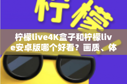 柠檬live4K盒子和柠檬live安卓版哪个好看?画质、体验与性价比深度对比全解析 柠檬live4K盒子和柠檬live安卓版哪个好看?画质、体验与性价比深度对比全解析