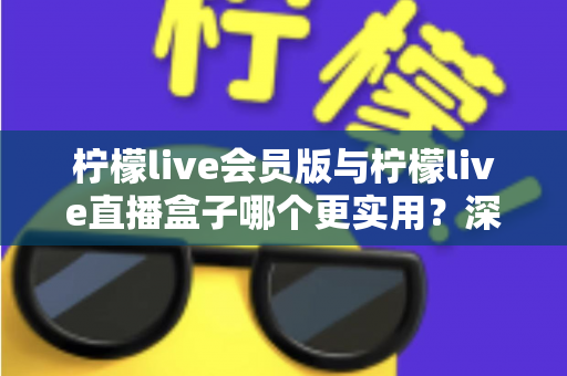 柠檬live会员版与柠檬live直播盒子哪个更实用？深度对比评测助你找到最适合的直播观看方案