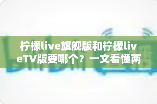 柠檬live旗舰版和柠檬liveTV版要哪个？一文看懂两大版本差异与最佳选择方案