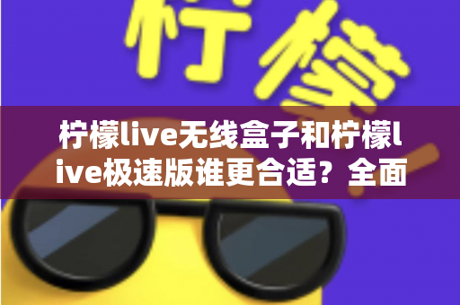柠檬live无线盒子和柠檬live极速版谁更合适？全面对比帮你选出最适合的直播利器