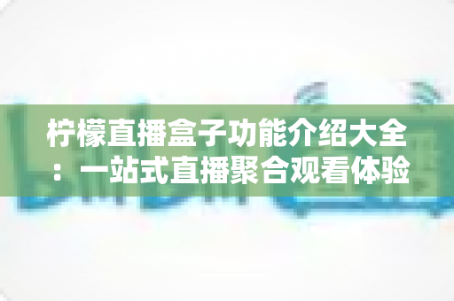 柠檬直播盒子功能介绍大全:一站式直播聚合观看体验全面解析 柠檬直播盒子功能介绍大全:一站式直播聚合观看体验全面解析