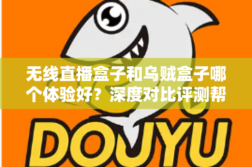 无线直播盒子和乌贼盒子哪个体验好？深度对比评测帮你选出最合适的电视盒子