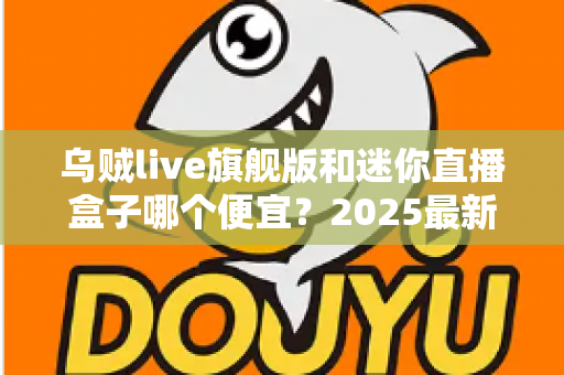乌贼live旗舰版和迷你直播盒子哪个便宜？2025最新价格对比与高性价比选购攻略