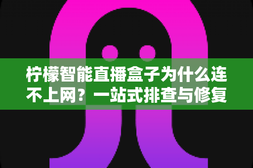柠檬智能直播盒子为什么连不上网？一站式排查与修复全攻略