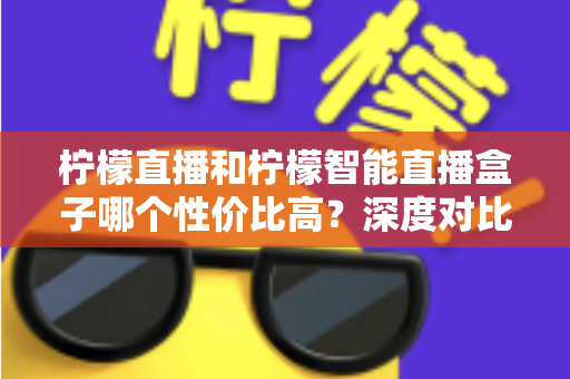 柠檬直播和柠檬智能直播盒子哪个性价比高?深度对比评测与选购全指南 柠檬直播和柠檬智能直播盒子哪个性价比高?深度对比评测与选购全指南