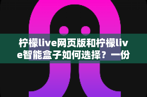 柠檬live网页版和柠檬live智能盒子如何选择？一份帮你省心省钱的实用选购指南