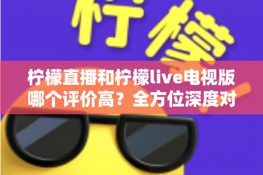 柠檬直播和柠檬live电视版哪个评价高?全方位深度对比评测,帮你找到更值得下载的那一款 柠檬直播和柠檬live电视版哪个评价高?全方位深度对比评测,帮你找到更值得下载的那一款