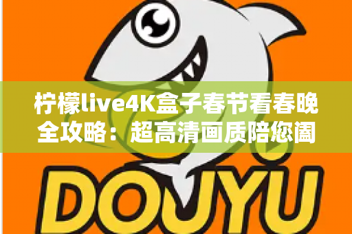 柠檬live4K盒子春节看春晚全攻略:超高清画质陪您阖家团圆迎新年 柠檬live4K盒子春节看春晚全攻略:超高清画质陪您阖家团圆迎新年