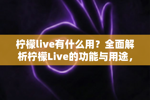 柠檬live有什么用？全面解析柠檬Live的功能与用途，带你玩转直播社交新体验
