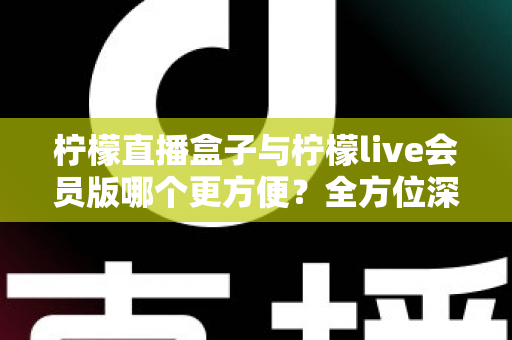 柠檬直播盒子与柠檬live会员版哪个更方便？全方位深度对比评测，帮你选出最省心的直播观看方案