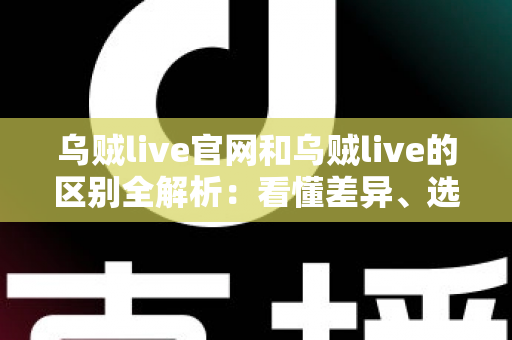 乌贼live官网和乌贼live的区别全解析:看懂差异、选对入口,直播体验更安心 乌贼live官网和乌贼live的区别全解析:看懂差异、选对入口,直播体验更安心