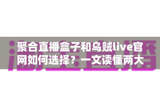 聚合直播盒子和乌贼live官网如何选择?一文读懂两大观看渠道的优劣与选购技巧 聚合直播盒子和乌贼live官网如何选择?一文读懂两大观看渠道的优劣与选购技巧