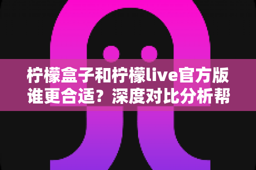 柠檬盒子和柠檬live官方版谁更合适?深度对比分析帮你找到最佳选择 柠檬盒子和柠檬live官方版谁更合适?深度对比分析帮你找到最佳选择