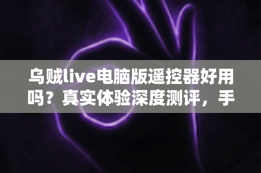 乌贼live电脑版遥控器好用吗？真实体验深度测评，手机控制直播神器全面解析