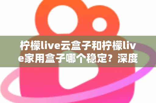 柠檬live云盒子和柠檬live家用盒子哪个稳定?深度对比解析,帮你选对不选贵 柠檬live云盒子和柠檬live家用盒子哪个稳定?深度对比解析,帮你选对不选贵