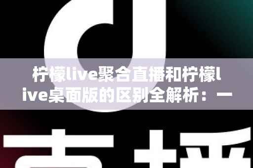 柠檬live聚合直播和柠檬live桌面版的区别全解析:一篇读懂两个版本,选对工具观看直播更轻松 柠檬live聚合直播和柠檬live桌面版的区别全解析:一篇读懂两个版本,选对工具观看直播更轻松