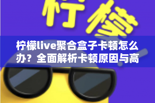 柠檬live聚合盒子卡顿怎么办?全面解析卡顿原因与高效解决方案 柠檬live聚合盒子卡顿怎么办?全面解析卡顿原因与高效解决方案