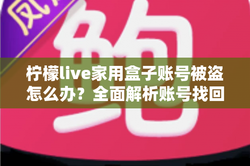 柠檬live家用盒子账号被盗怎么办？全面解析账号找回方法与安全防护指南