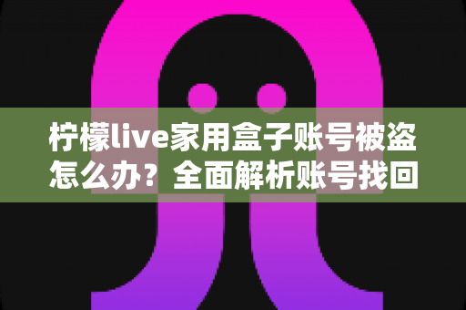 柠檬live家用盒子账号被盗怎么办？全面解析账号找回方法与安全防护指南