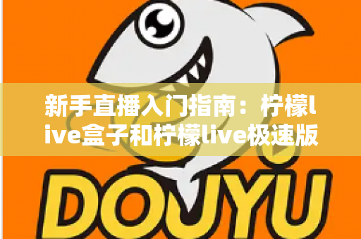 新手直播入门指南:柠檬live盒子和柠檬live极速版哪个适合新手?深度对比解析助你轻松选择 新手直播入门指南:柠檬live盒子和柠檬live极速版哪个适合新手?深度对比解析助你轻松选择