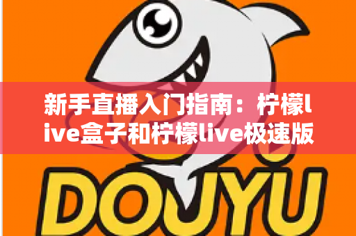 新手直播入门指南:柠檬live盒子和柠檬live极速版哪个适合新手?深度对比解析助你轻松选择 新手直播入门指南:柠檬live盒子和柠檬live极速版哪个适合新手?深度对比解析助你轻松选择