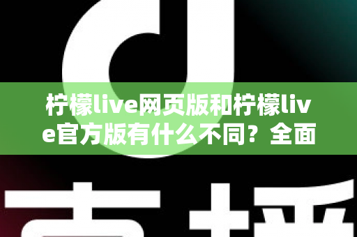 柠檬live网页版和柠檬live官方版有什么不同？全面对比两大版本差异，帮你选出最适合的使用方式