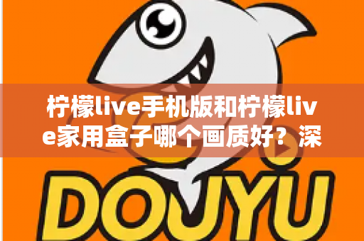 柠檬live手机版和柠檬live家用盒子哪个画质好？深度对比解析助你选出最佳观影方案