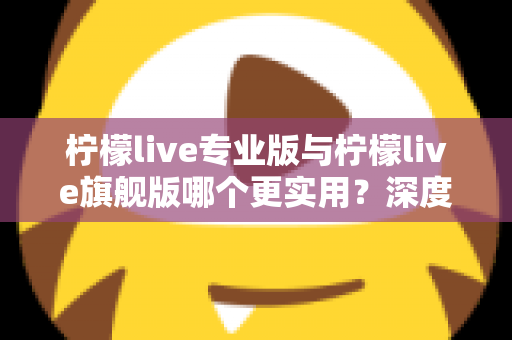 柠檬live专业版与柠檬live旗舰版哪个更实用?深度对比评测帮你一次选对 柠檬live专业版与柠檬live旗舰版哪个更实用?深度对比评测帮你一次选对