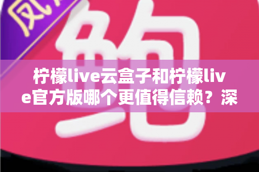 柠檬live云盒子和柠檬live官方版哪个更值得信赖？深度对比分析与安全选择指南