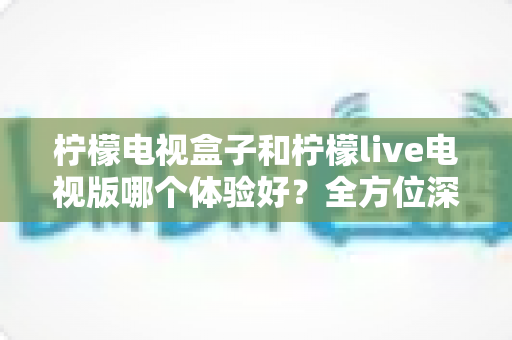 柠檬电视盒子和柠檬live电视版哪个体验好?全方位深度对比帮你选对不选贵 柠檬电视盒子和柠檬live电视版哪个体验好?全方位深度对比帮你选对不选贵