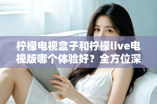 柠檬电视盒子和柠檬live电视版哪个体验好?全方位深度对比帮你选对不选贵 柠檬电视盒子和柠檬live电视版哪个体验好?全方位深度对比帮你选对不选贵