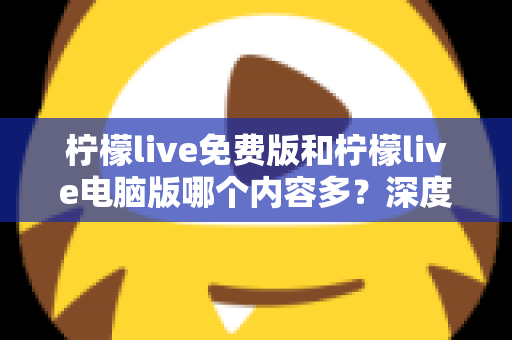 柠檬live免费版和柠檬live电脑版哪个内容多?深度对比全解析,帮你选对版本不踩坑 柠檬live免费版和柠檬live电脑版哪个内容多?深度对比全解析,帮你选对版本不踩坑