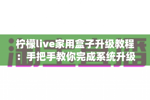 柠檬live家用盒子升级教程:手把手教你完成系统升级,让设备焕然一新 柠檬live家用盒子升级教程:手把手教你完成系统升级,让设备焕然一新