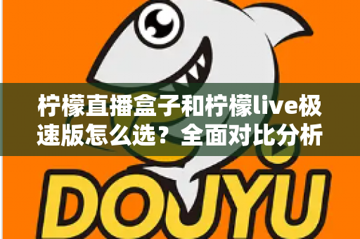 柠檬直播盒子和柠檬live极速版怎么选？全面对比分析与实用选购指南助你轻松决策