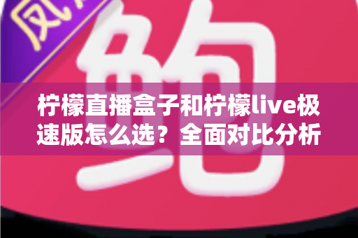 柠檬直播盒子和柠檬live极速版怎么选？全面对比分析与实用选购指南助你轻松决策