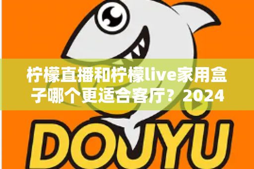 柠檬直播和柠檬live家用盒子哪个更适合客厅?2024家庭客厅观影方案深度对比指南 柠檬直播和柠檬live家用盒子哪个更适合客厅?2024家庭客厅观影方案深度对比指南