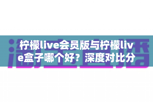 柠檬live会员版与柠檬live盒子哪个好?深度对比分析助你轻松选出最适合的选择 柠檬live会员版与柠檬live盒子哪个好?深度对比分析助你轻松选出最适合的选择