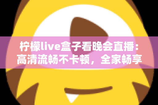 柠檬live盒子看晚会直播:高清流畅不卡顿,全家畅享精彩晚会的一站式观看指南 柠檬live盒子看晚会直播:高清流畅不卡顿,全家畅享精彩晚会的一站式观看指南