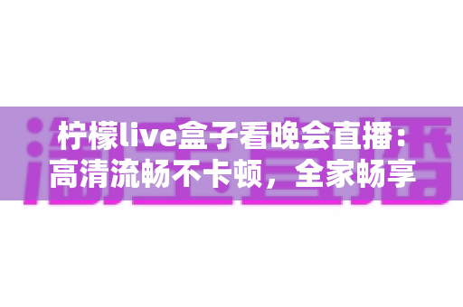 柠檬live盒子看晚会直播:高清流畅不卡顿,全家畅享精彩晚会的一站式观看指南 柠檬live盒子看晚会直播:高清流畅不卡顿,全家畅享精彩晚会的一站式观看指南
