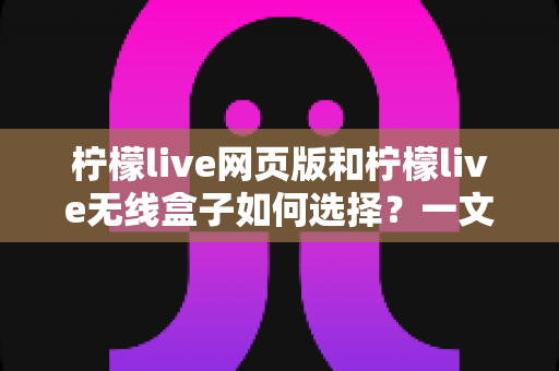 柠檬live网页版和柠檬live无线盒子如何选择?一文读懂两大形态的优缺点与选购攻略 柠檬live网页版和柠檬live无线盒子如何选择?一文读懂两大形态的优缺点与选购攻略