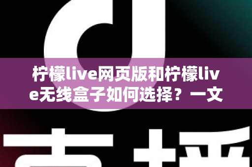 柠檬live网页版和柠檬live无线盒子如何选择?一文读懂两大形态的优缺点与选购攻略 柠檬live网页版和柠檬live无线盒子如何选择?一文读懂两大形态的优缺点与选购攻略
