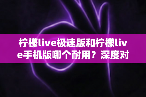 柠檬live极速版和柠檬live手机版哪个耐用?深度对比分析帮你选出最适合自己的版本 柠檬live极速版和柠檬live手机版哪个耐用?深度对比分析帮你选出最适合自己的版本