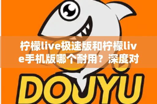 柠檬live极速版和柠檬live手机版哪个耐用?深度对比分析帮你选出最适合自己的版本 柠檬live极速版和柠檬live手机版哪个耐用?深度对比分析帮你选出最适合自己的版本