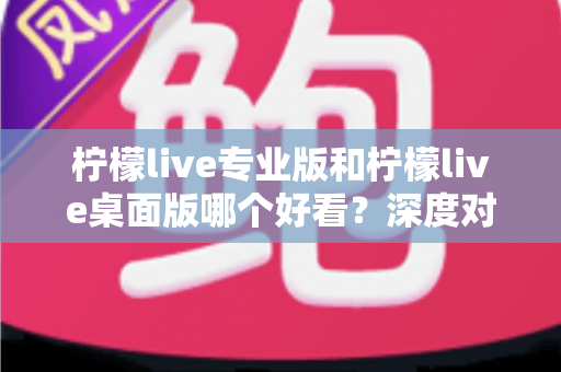 柠檬live专业版和柠檬live桌面版哪个好看?深度对比评测帮你找到最适合的版本 柠檬live专业版和柠檬live桌面版哪个好看?深度对比评测帮你找到最适合的版本