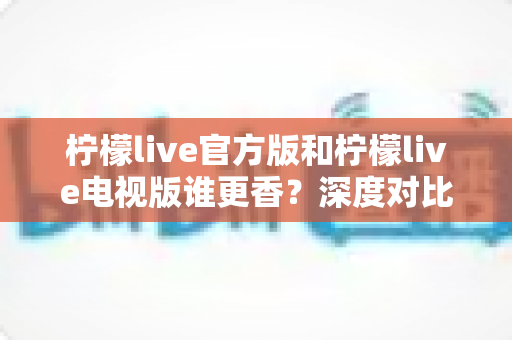 柠檬live官方版和柠檬live电视版谁更香?深度对比帮你找到最适合自己的版本 柠檬live官方版和柠檬live电视版谁更香?深度对比帮你找到最适合自己的版本