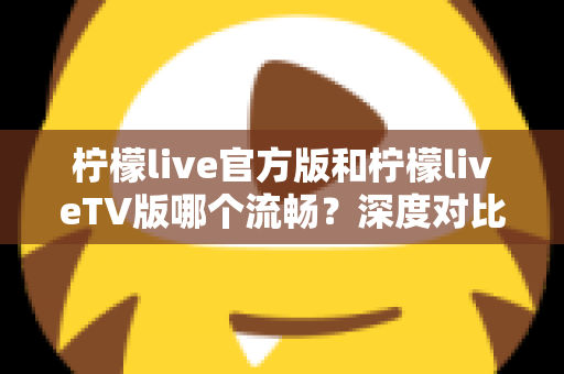 柠檬live官方版和柠檬liveTV版哪个流畅？深度对比分析帮你选出最佳观看体验