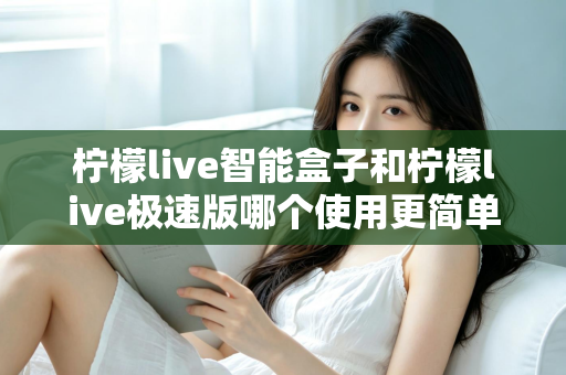 柠檬live智能盒子和柠檬live极速版哪个使用更简单?一文读懂两款产品的操作差异与选购指南 柠檬live智能盒子和柠檬live极速版哪个使用更简单?一文读懂两款产品的操作差异与选购指南