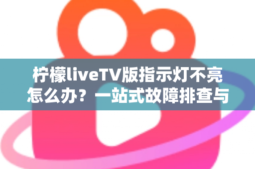 柠檬liveTV版指示灯不亮怎么办？一站式故障排查与解决方案全攻略