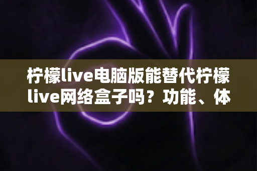柠檬live电脑版能替代柠檬live网络盒子吗?功能、体验与适用场景全解析 柠檬live电脑版能替代柠檬live网络盒子吗?功能、体验与适用场景全解析